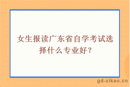 女生报读广东省自学考试选择什么专业好？