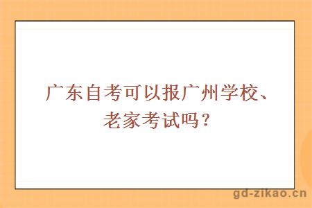 广东自考可以报广州学校、老家考试吗？