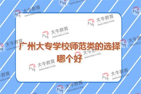 广州大专学校师范类的选择哪个好