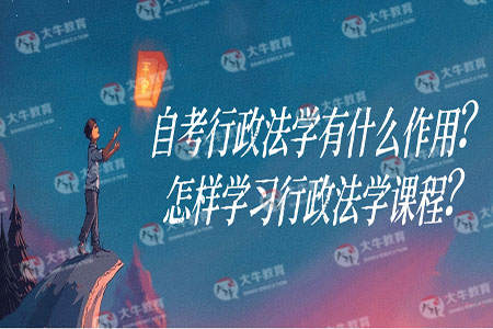 自考行政法学有什么作用?怎样学习行政法学课程?