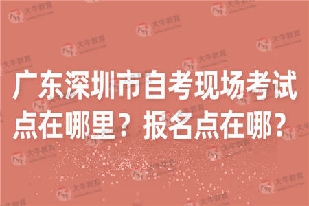 广东深圳市自考现场考试点在哪里?报名点在哪?