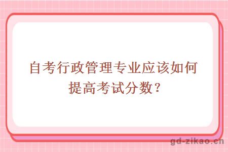 自考行政管理专业应该如何提高考试分数？
