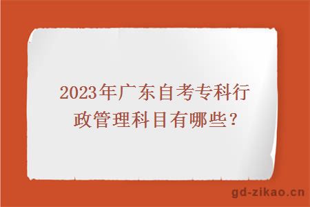 2023年广东自考专科行政管理科目有哪些？