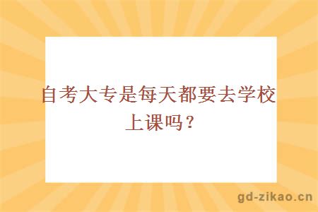 自考大专是每天都要去学校上课吗？
