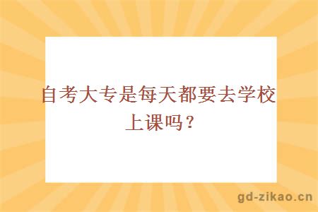 自考大专是每天都要去学校上课吗？