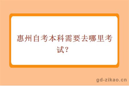 惠州自考本科需要去哪里考试？