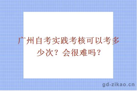 广州自考实践考核可以考多少次？会很难吗？