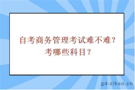 自考商务管理考试难不难？考哪些科目？