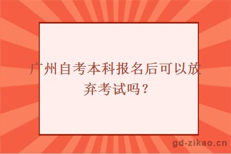 广州自考本科报名后可以放弃考试吗？