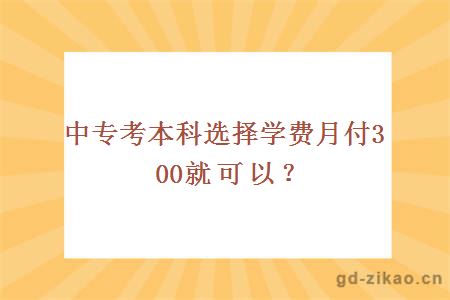 中专考本科选择学费月付300就可以？