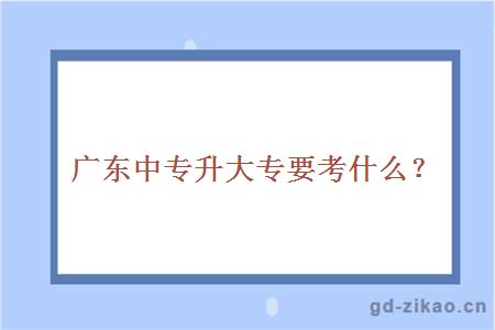 广东中专升大专要考什么？