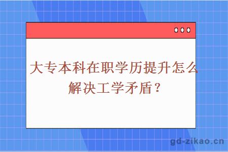 大专本科在职学历提升怎么解决工学矛盾？