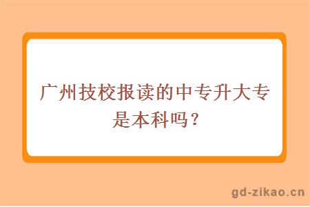 广州技校报读的中专升大专是本科吗？