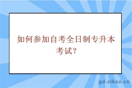 如何参加自考全日制专升本考试？