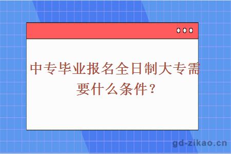 中专毕业报名全日制大专需要什么条件？