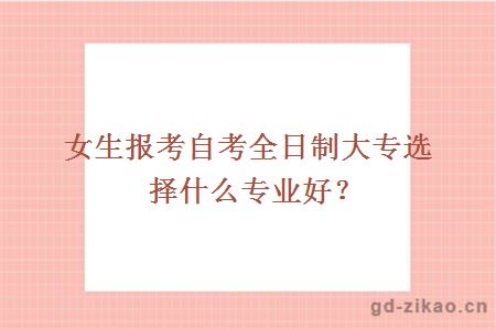 女生报考自考全日制大专选择什么专业好？