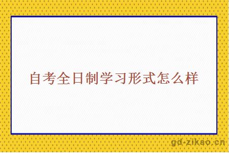 自考全日制学习形式怎么样