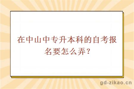 在中山中专升本科的自考报名要怎么弄？