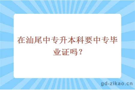 在汕尾中专升本科要中专毕业证吗？