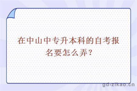 在中山中专升本科的自考报名要怎么弄？