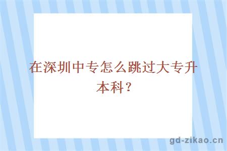 在深圳中专怎么跳过大专升本科？