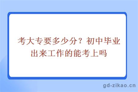 考大专要多少分？初中毕业出来工作的能考上吗