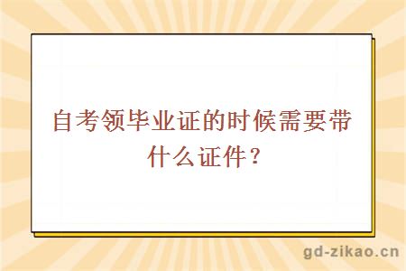 自考领毕业证的时候需要带什么证件？