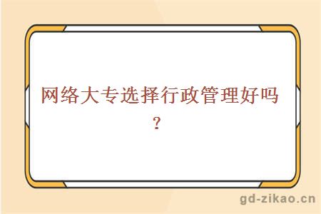 网络大专选择行政管理好吗？