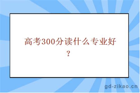 高考300分读什么专业好？