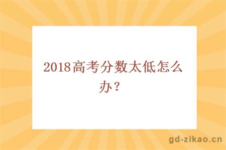 2018高考分数太低怎么办？