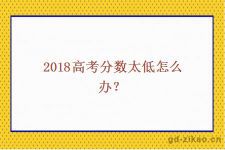 2018高考分数太低怎么办？