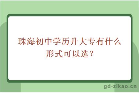 珠海初中学历升大专有什么形式可以选？