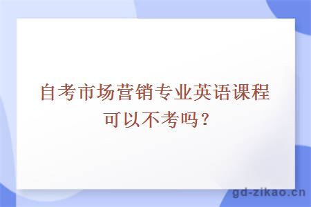 自考市场营销专业英语课程可以不考吗？