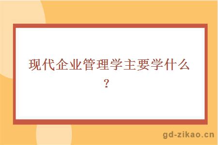 现代企业管理学主要学什么？