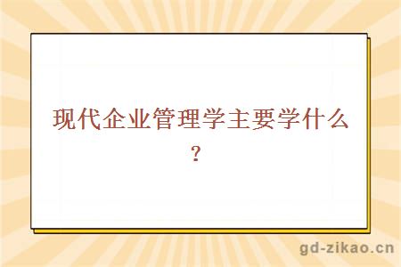 现代企业管理学主要学什么？