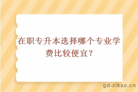 在职专升本选择哪个专业学费比较便宜？