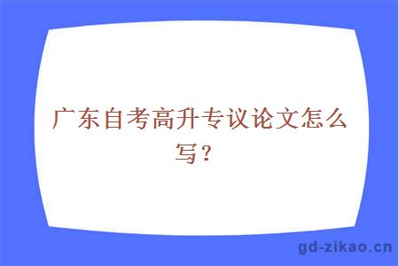 广东自考高升专议论文怎么写？