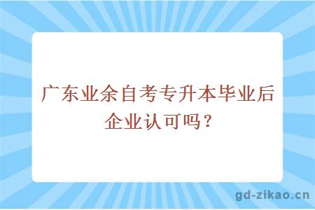 广东业余自考专升本毕业后企业认可吗？