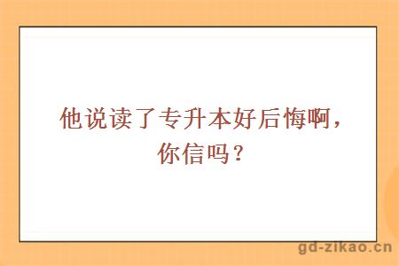 他说读了专升本好后悔啊,你信吗?