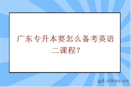 广东专升本要怎么备考英语二课程？