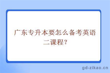 广东专升本要怎么备考英语二课程?