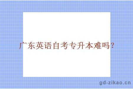广东英语自考专升本难吗?