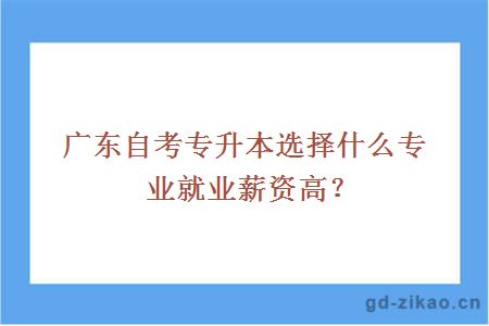 广东自考专升本选择什么专业就业薪资高？