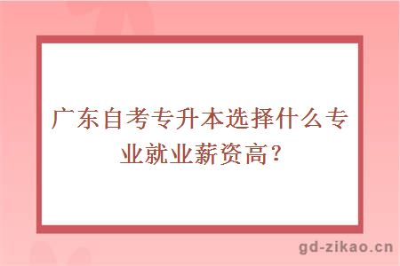 广东自考专升本选择什么专业就业薪资高？