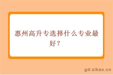 惠州高升专选择什么专业最好？