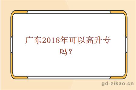 广东2018年可以高升专吗？