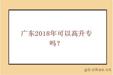 广东2018年可以高升专吗?