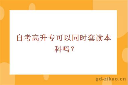 自考高升专可以同时套读本科吗？