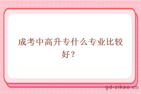 成考中高升专什么专业比较好？