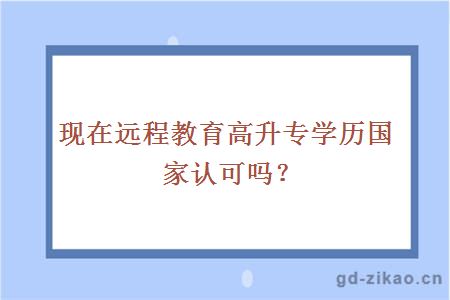 现在远程教育高升专学历国家认可吗？